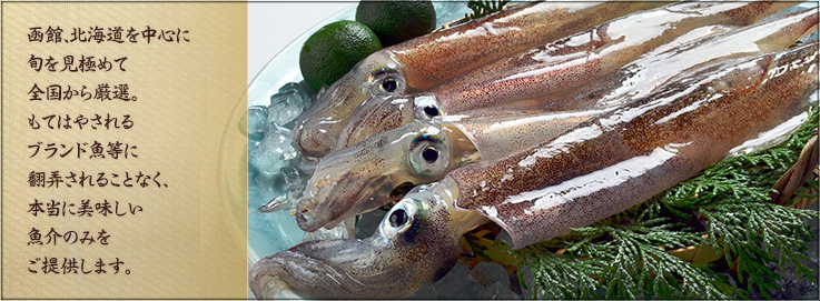 函館、北海道を中心に旬を見極めて全国から厳選。もてはやされるブランド魚等に翻弄されることなく、本当に美味しい魚介のみをご提供します。